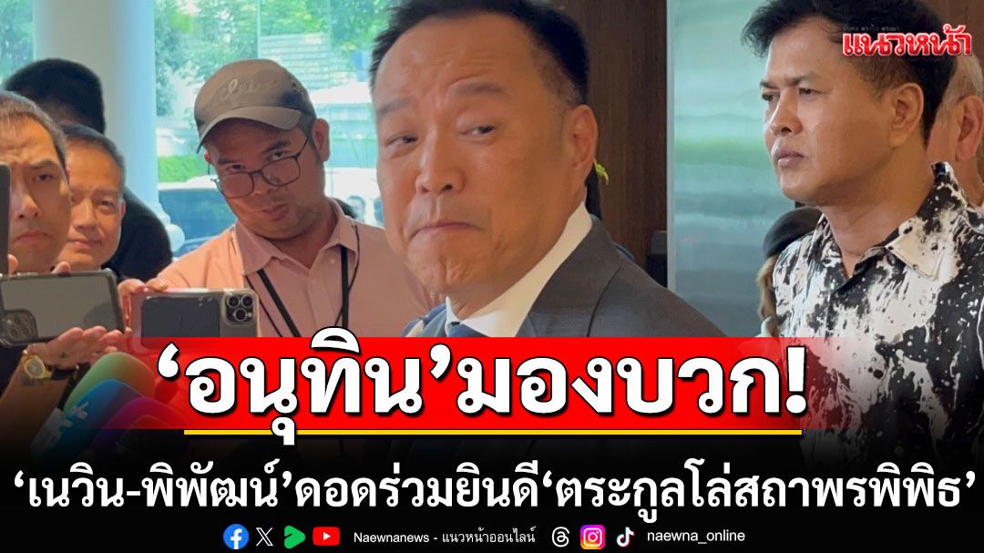 ‘อนุทิน’ มองบวก ‘เนวิน-พิพัฒน์’ ดอดร่วมยินดี ‘ตระกูลโล่สถาพรพิพิธ’ พลิ้วรักกันดีกว่า อุบดึงซบ