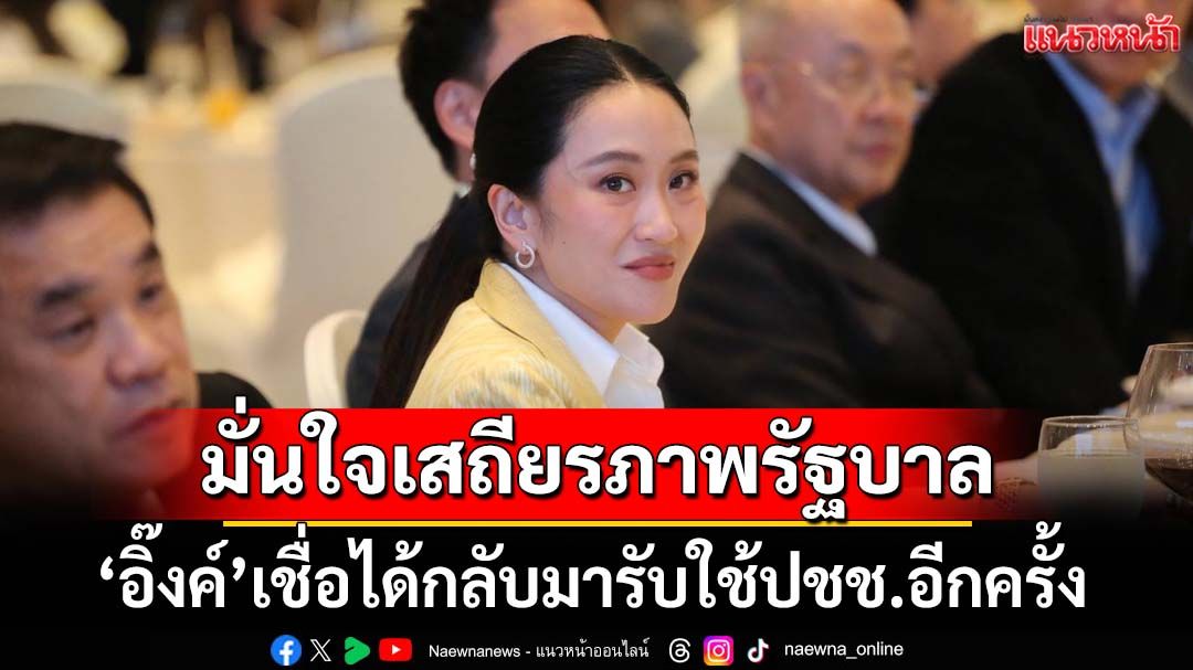 ‘อิ๊งค์’มั่นใจเสถียรภาพพรรคร่วมรัฐบาล เชื่อได้โอกาสกลับมารับใช้ประชาชนอีกครั้ง