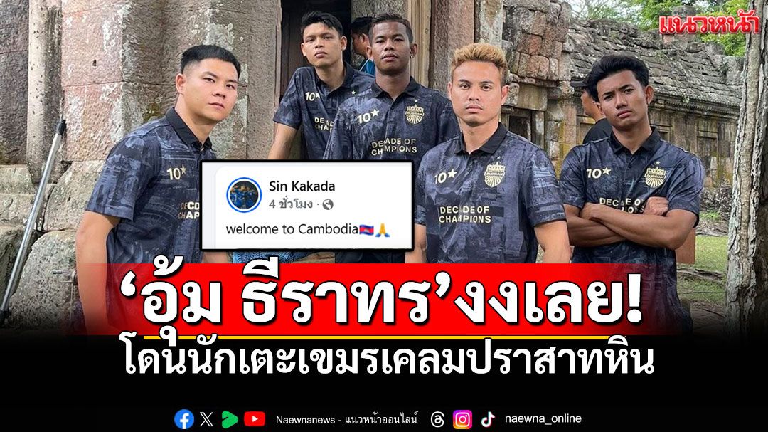 'อุ้ม ธีราทร'งงเลย! เจอนักเตะกัมพูชาเคลมปราสาทหิน แชร์ภาพบอก'Welcome to Cambodia'