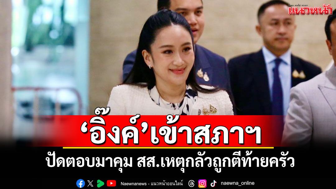 'อิ๊งค์'เข้าสภาฯ ปัดตอบมาคุม สส.เหตุกลัวถูกตีท้ายครัว
