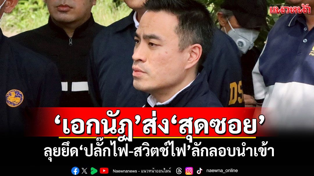 'เอกนัฏ'ส่ง'สุดซอย' ลุยยึด'ปลั๊กไฟ-สวิตช์ไฟ'ลักลอบนำเข้า