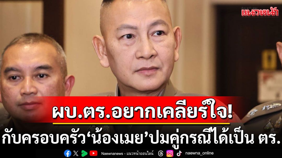 ผบ.ตร.อยากพบครอบครัว'น้องเมย' เคลียร์ปมคู่กรณีเป็นตำรวจ