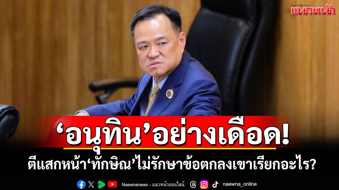‘อนุทิน’อย่างเดือด! ตีแสกหน้า‘ทักษิณ’ไม่รักษาข้อตกลงเขาเรียกอะไร?