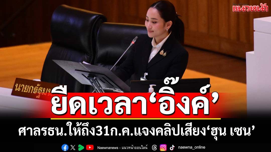 ‘ศาลรธน.’ยืดเวลา‘อิ๊งค์’แจงคลิปเสียง‘ฮุน เซน’ถึง 31 ก.ค. ‘หมอมิ้ง’ยันนายกฯเจตนาบริสุทธิ์