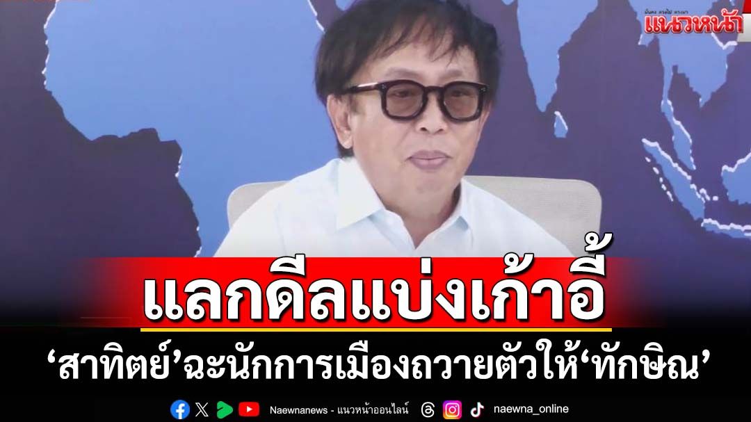 ‘สาทิตย์’ชี้‘ทักษิณ’ยังมีอำนาจ ต้องโทษนักการเมือง ยอมถวายตัวแลกดีลแบ่งเก้าอี้