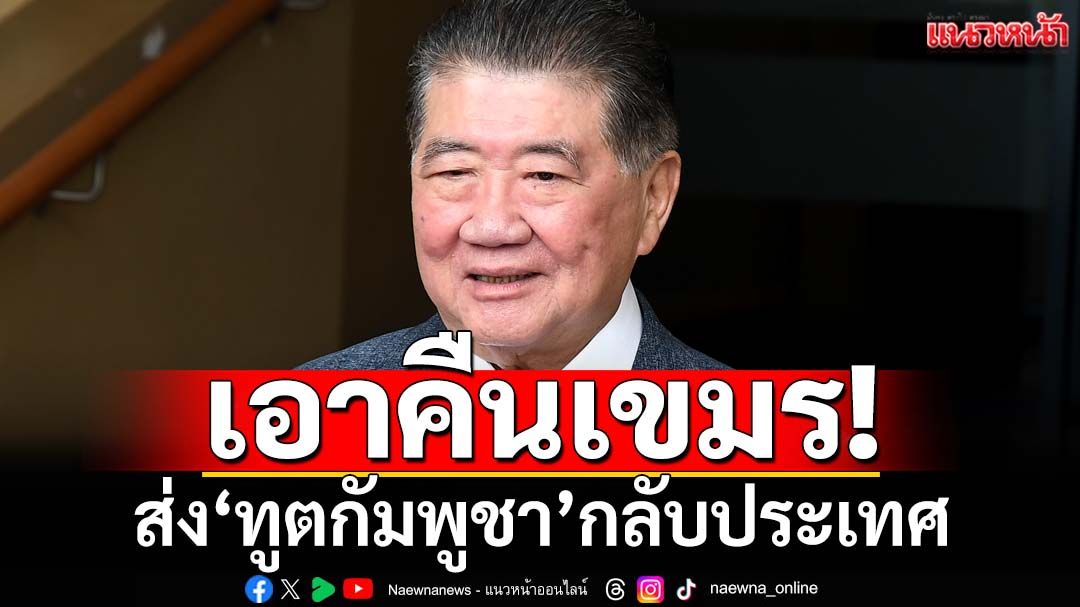 เอาคืนเขมร!‘ภูมิธรรม’สั่งลดระดับความสัมพันธ์ เรียก‘ทูตไทย’กลับ ส่ง‘ทูตกัมพูชา’กลับประเทศ