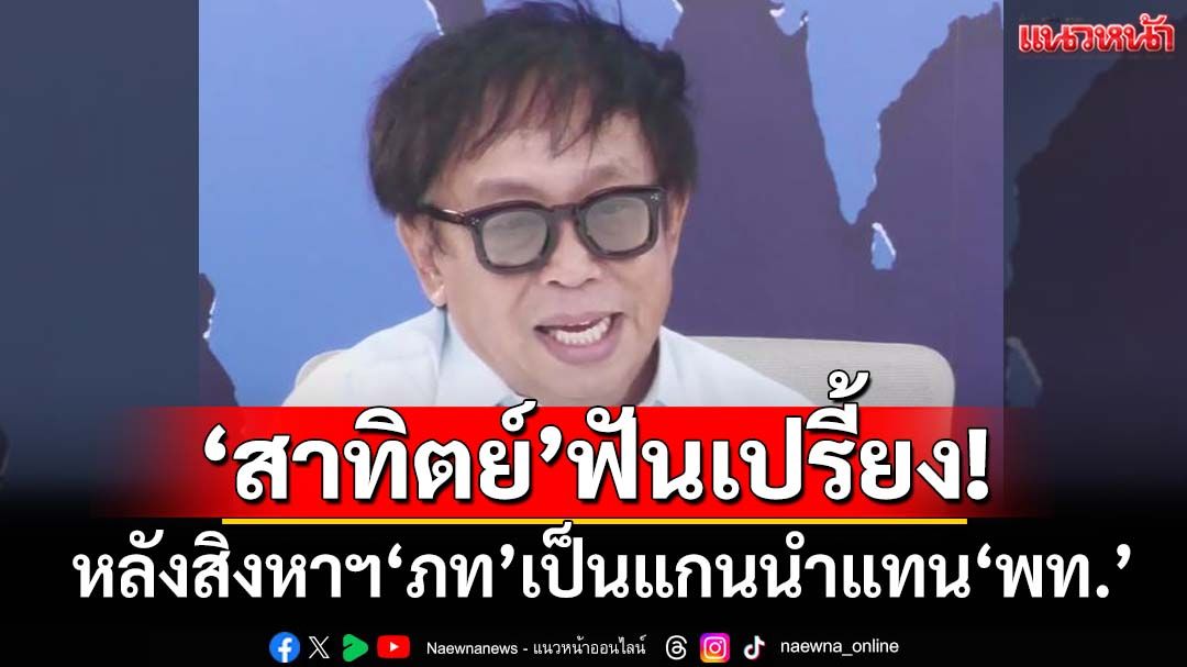 ฟันเปรี้ยง!‘สาทิตย์’ชี้หลังสิงหาฯ‘ภท’ขึ้นเป็นแกนนำแทน‘พท.’ จับตา‘กล้าธรรม’ดาวรุ่งภาคใต้