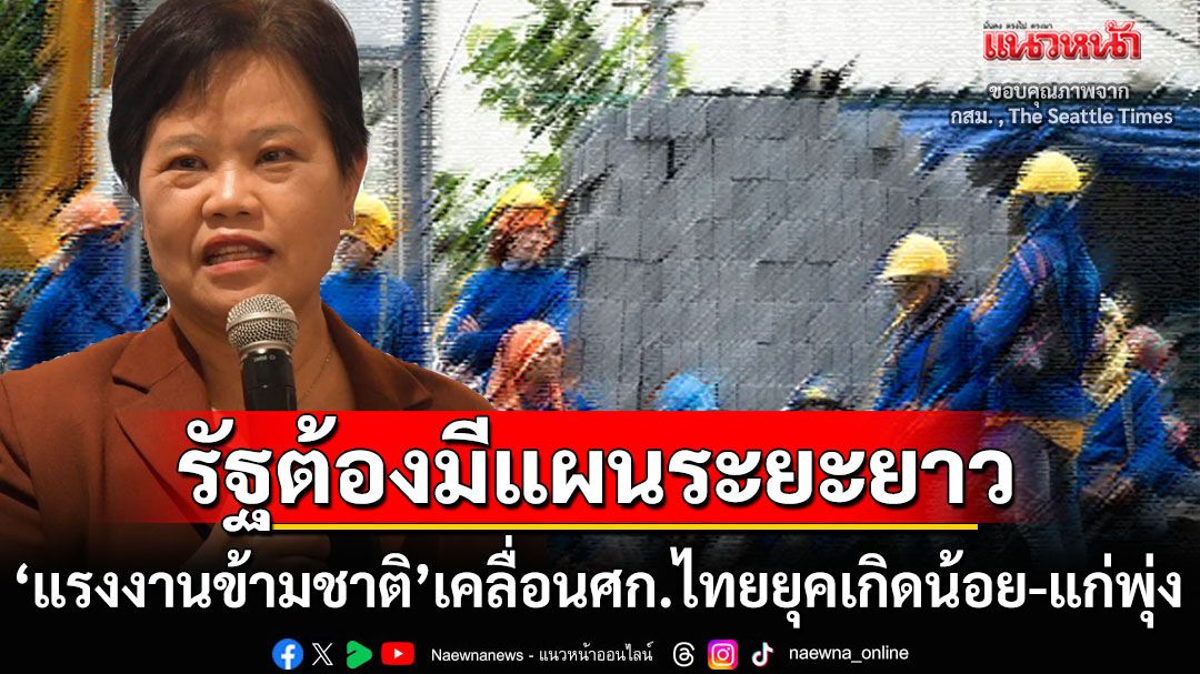 ‘เกิดน้อย-แก่พุ่ง’ ถึงเวลาไทยยอมรับ‘แรงงานข้ามชาติ’ขับเคลื่อนศก. แนะรัฐมีแผนบริหารระยะยาว