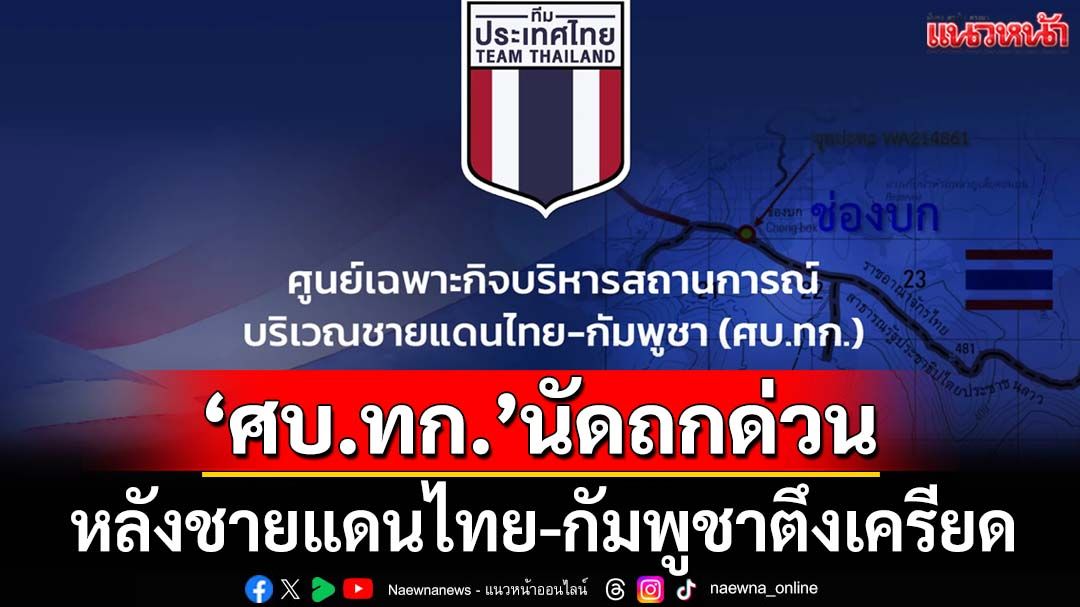 ‘ศบ.ทก.’นัดถกด่วน หลังชายแดนไทย-กัมพูชาตึงเครียด