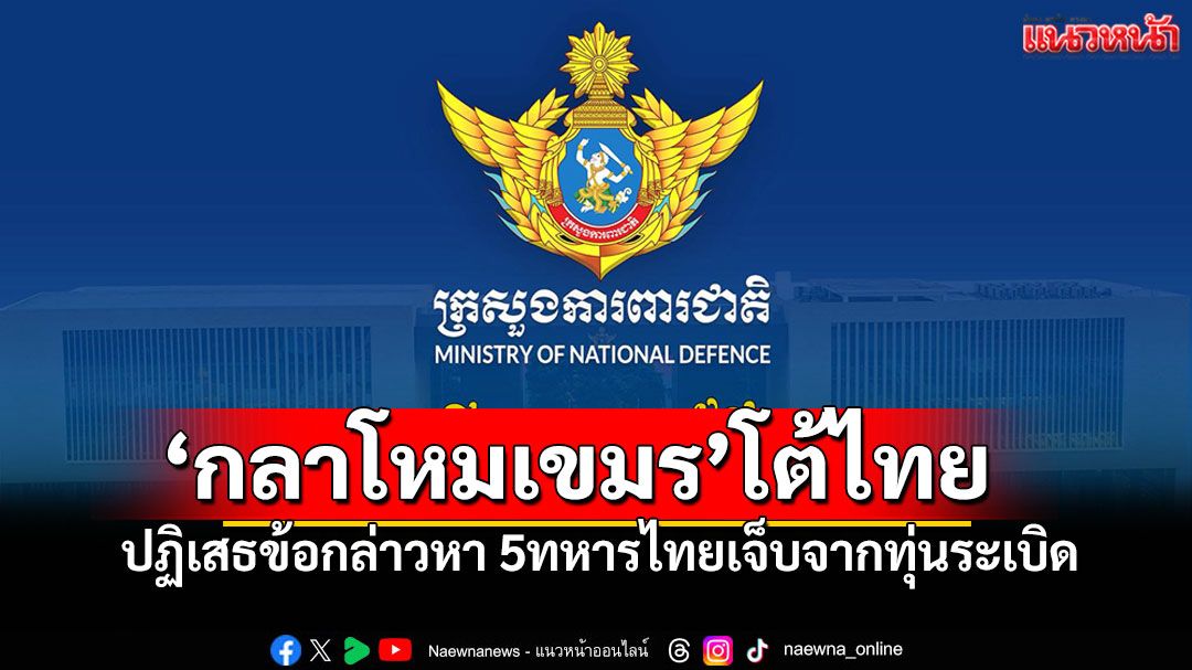 กลาโหมเขมรโต้เดือดไทย! ปฏิเสธข้อกล่าวหา 5ทหารทุ่นระเบิด ลั่น'ไทยแหกMOU2000เอง!'
