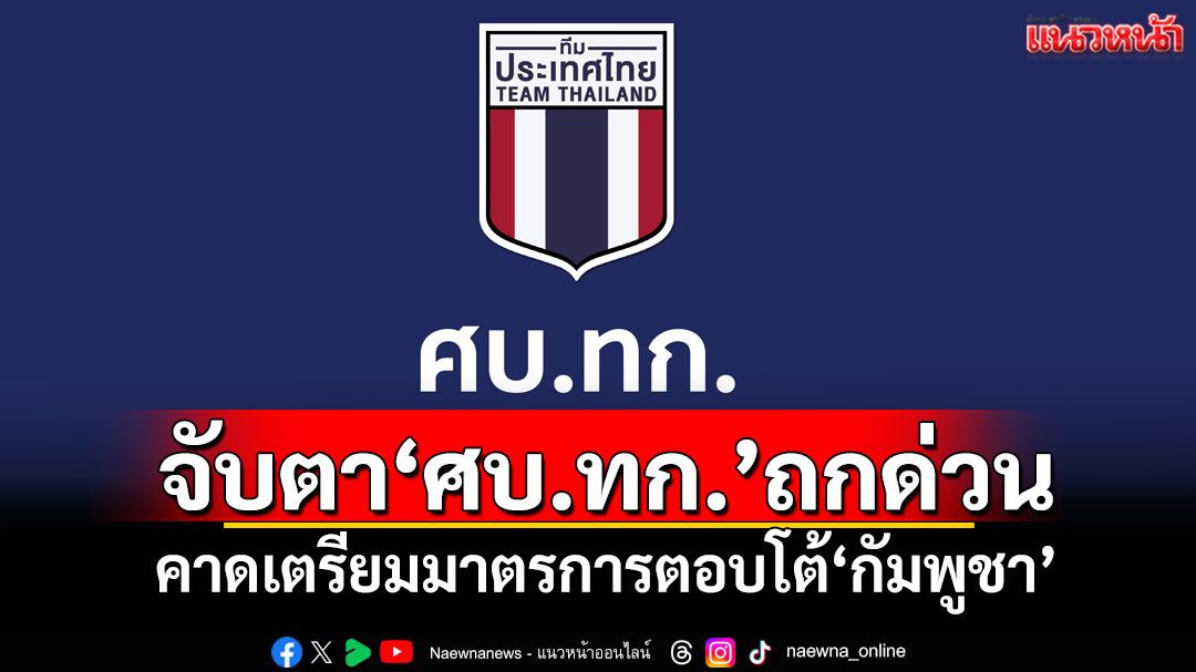 จับตา'ศบ.ทก.'ถกด่วน คาดเตรียมมาตรการตอบโต้'กัมพูชา'
