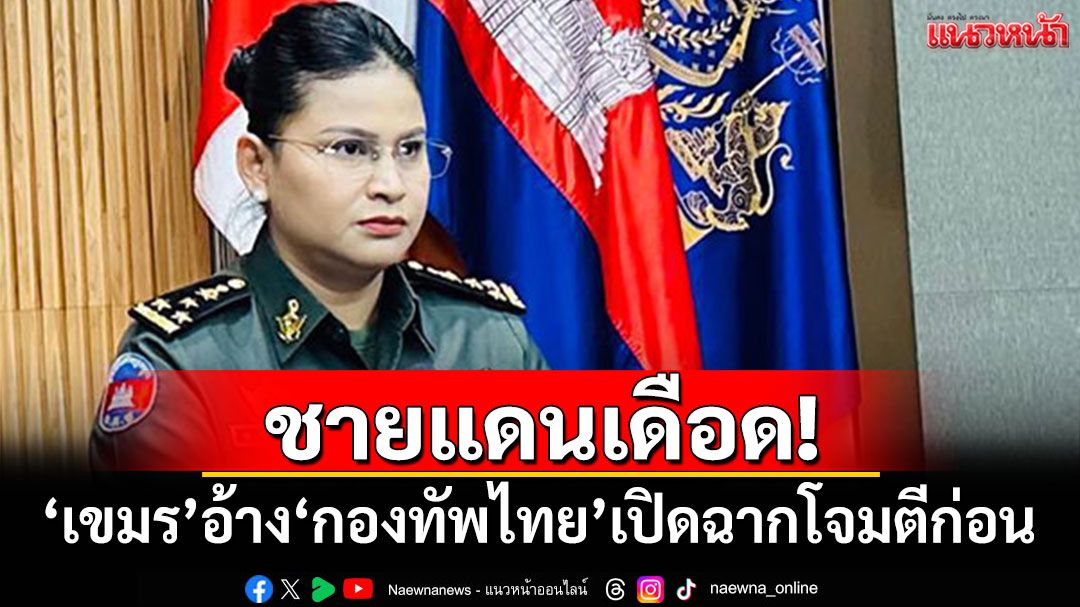 ชายแดนเดือด! 'เขมร'อ้าง'กองทัพไทย'เปิดฉากโจมตีก่อน