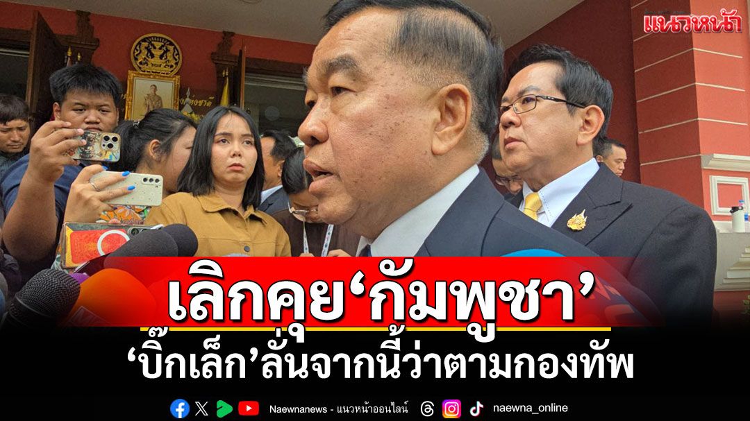 หมดความอดทน! 'บิ๊กเล็ก'กร้าวเลิกคุย'กัมพูชา' ลั่นจากนี้ว่าตามกองทัพ
