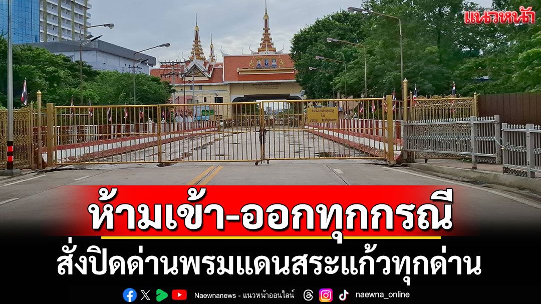 สั่งปิดด่านพรมแดน'สระแก้ว'ทุกด่าน ห้ามเข้า-ออกทุกกรณี
