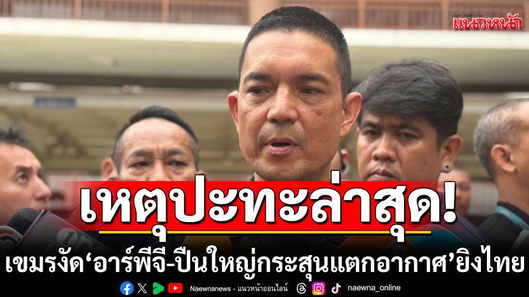 เหตุปะทะล่าสุด! เขมรงัดอาวุธหนัก 'อาร์พีจี-ปืนใหญ่กระสุนแตกอากาศ' กระหน่ำยิงไทย