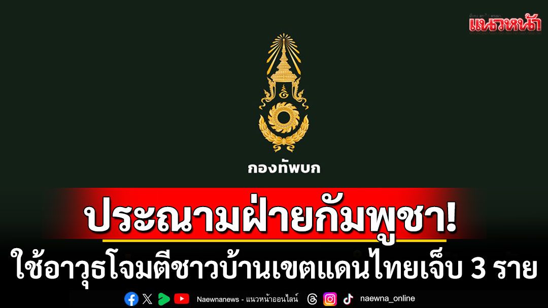 กองทัพบกประณามฝ่ายกัมพูชา ใช้อาวุธโจมตีชาวบ้านเขตแดนไทยเจ็บ 3 ราย