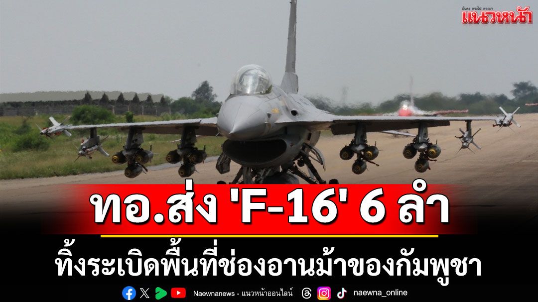 ด่วน! ทอ.ส่ง 'F-16' 6 ลำ ทิ้งระเบิดพื้นที่ช่องอานม้าของกัมพูชา
