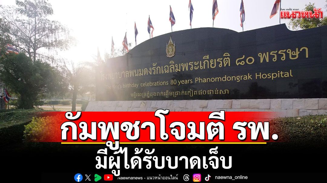 ทหารกัมพูชา ยิง BM-21 โจมตีโรงพยาบาล-ชุมชนฝั่งไทย มีผู้ได้รับบาดเจ็บ