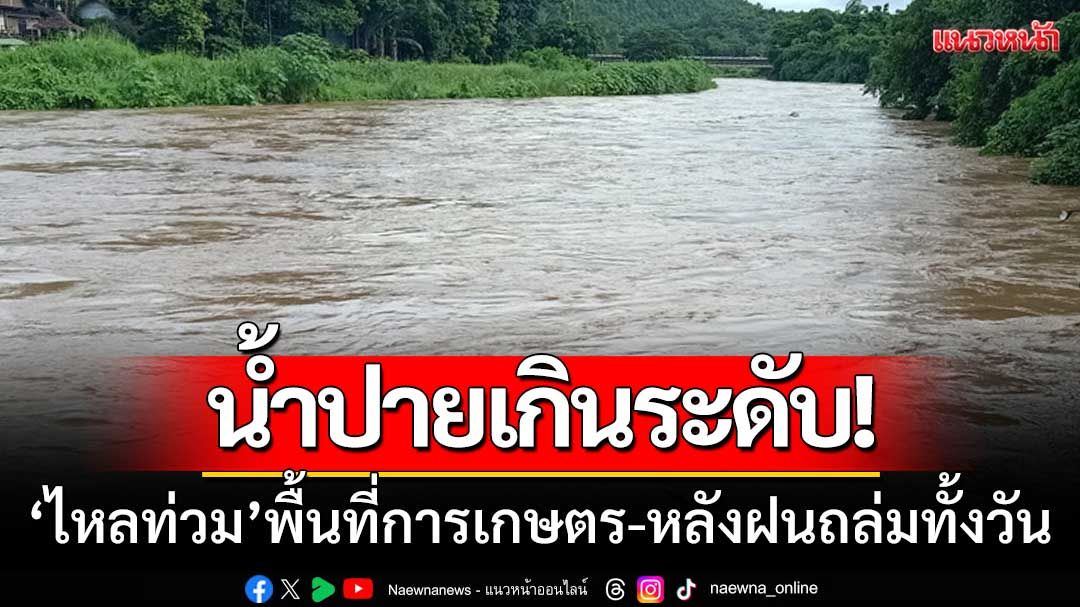 น้ำปายเกินระดับวิกฤติ! ไหลท่วมพื้นที่การเกษตร-หลังฝนถล่มแม่ฮ่องสอนทั้งวัน