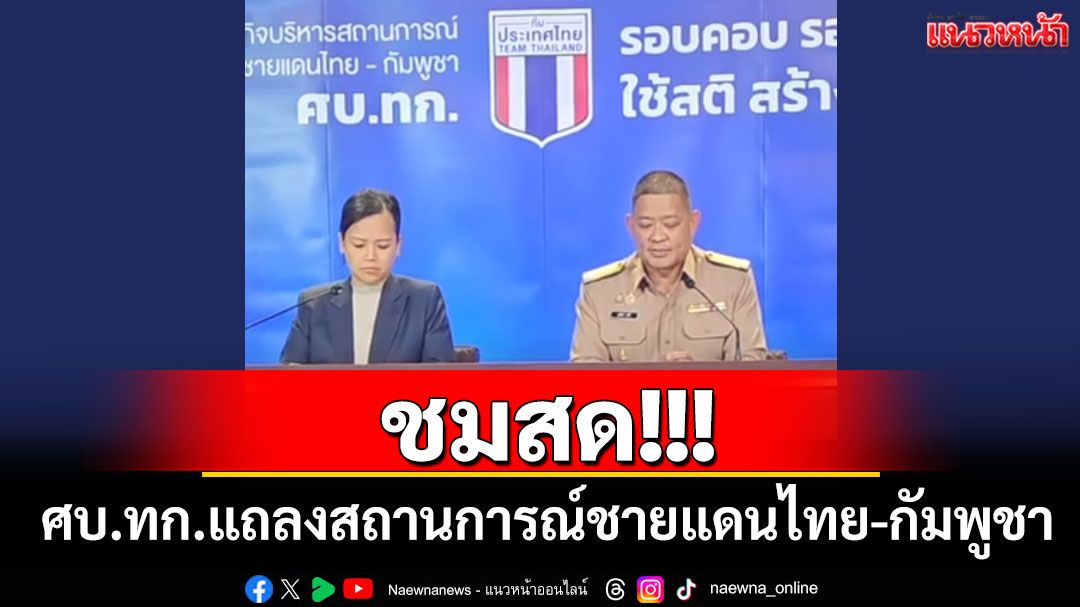 ชมสด!!! ศบ.ทก.แถลงสถานการณ์ชายแดนไทย-กัมพูชา