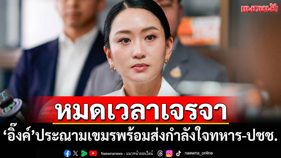 'อิ๊งค์'ประณามเขมร! ย้ำหมดเวลาเจรจา-ส่งกำลังใจทหาร-ปชช.ในพื้นที่