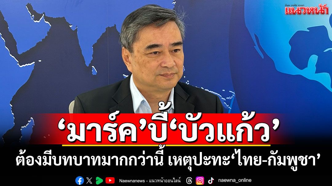 ‘มาร์ค’ชี้ปะทะ‘ไทย-กัมพูชา’ บทบาท‘กต.’ต้องมากกว่านี้ เร่งแจงประชาคมโลกป้องเข้าใจผิด