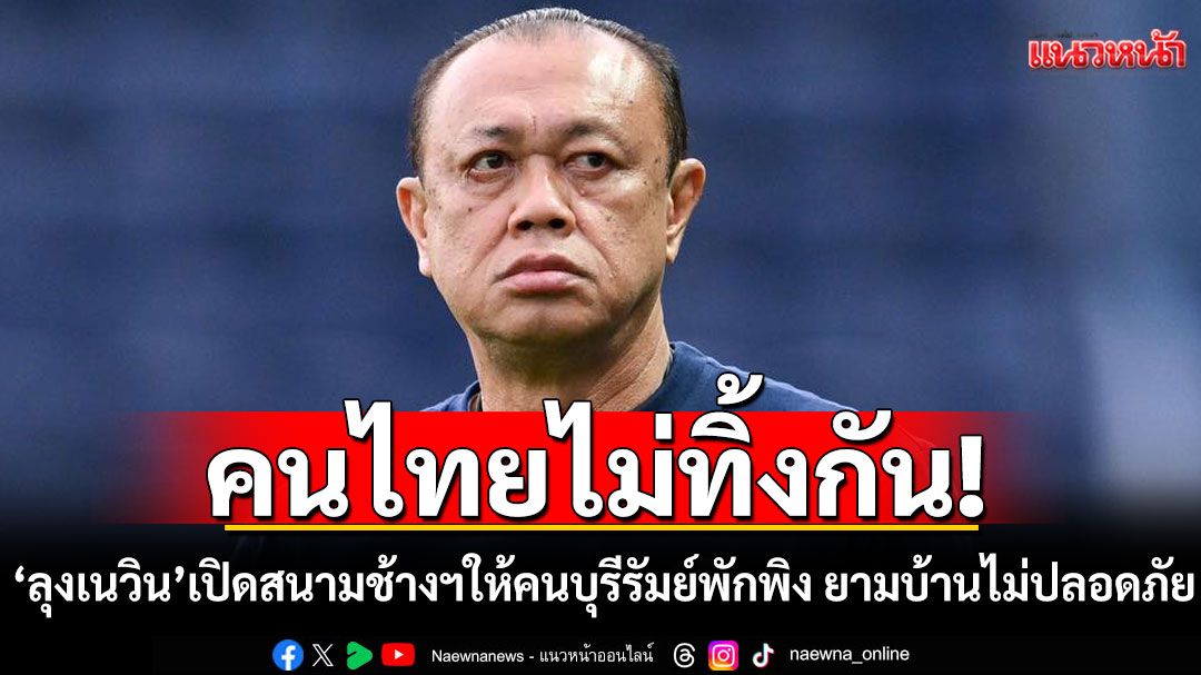 คนไทยไม่ทิ้งกัน! 'ลุงเนวิน'จัดให้! เปิดสนามช้างฯ ให้พี่น้องคนบุรีรัมย์พักพิง ยามบ้านไม่ปลอดภัย