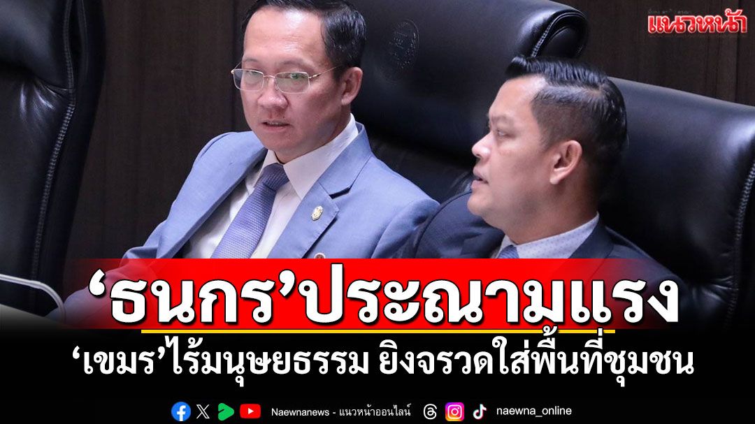 'ธนกร'ประณามแรง! 'เขมร'ไร้มนุษยธรรม ยิงจรวดใส่พื้นที่ชุมชน