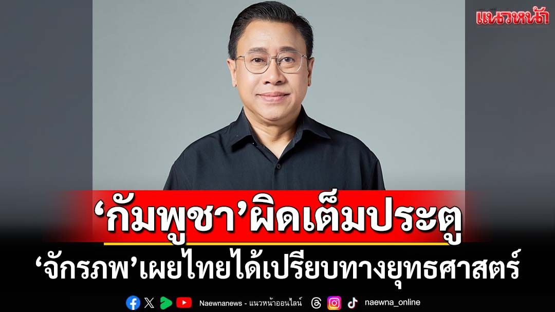 ‘จักรภพ’เผยไทยได้เปรียบทางยุทธศาสตร์ ‘กัมพูชา’เปิดฉากก่อนผิดเต็มประตู
