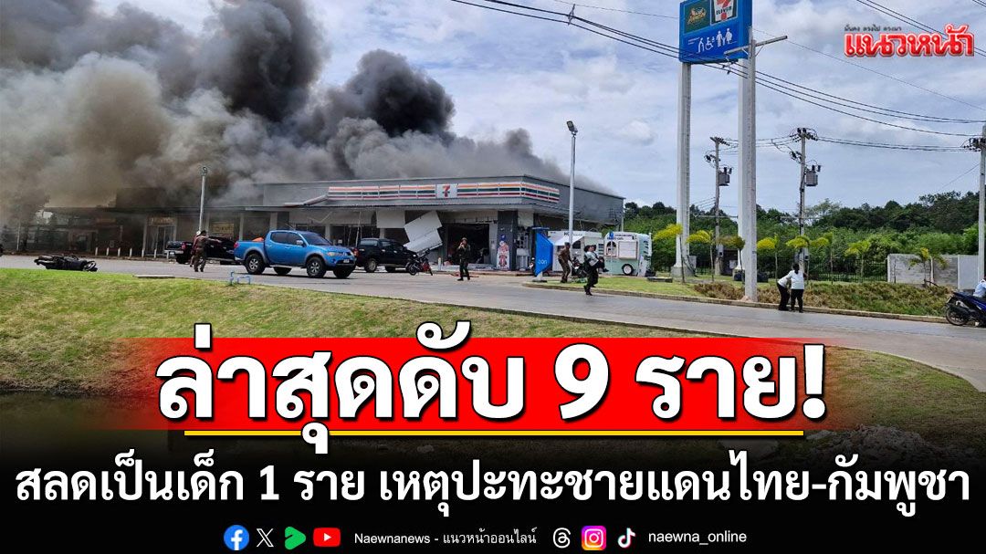 ล่าสุดเสียชีวิต 9 ราย! สลดเป็นเด็ก 1 ราย เหตุปะทะชายแดนไทย-กัมพูชา