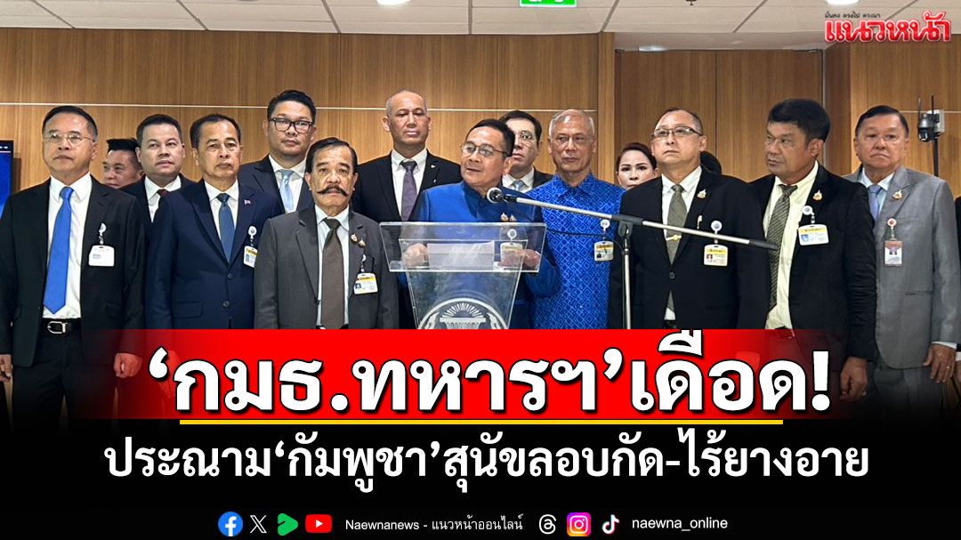 ‘กมธ.ทหารฯ’เดือด! ประณาม‘กัมพูชา’สุนัขลอบกัด-ไร้ยางอาย
