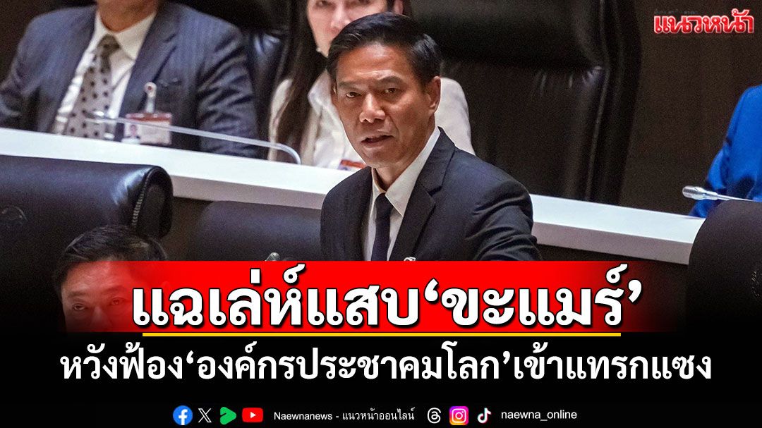 ‘กัณวีร์’แฉเล่ห์แสบ‘ขะแมร์’ หวังฟ้อง‘องค์กรประชาคมโลก’เข้าแทรกแซง