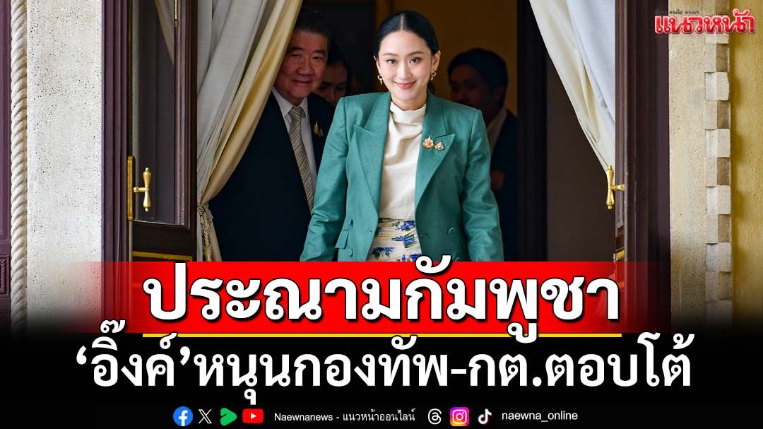 ‘อิ๊งค์’ประณามกัมพูชา ย้ำไทยอดทนยึดสันติวิธีมาตลอด หนุนกองทัพ-กต.ตอบโต้