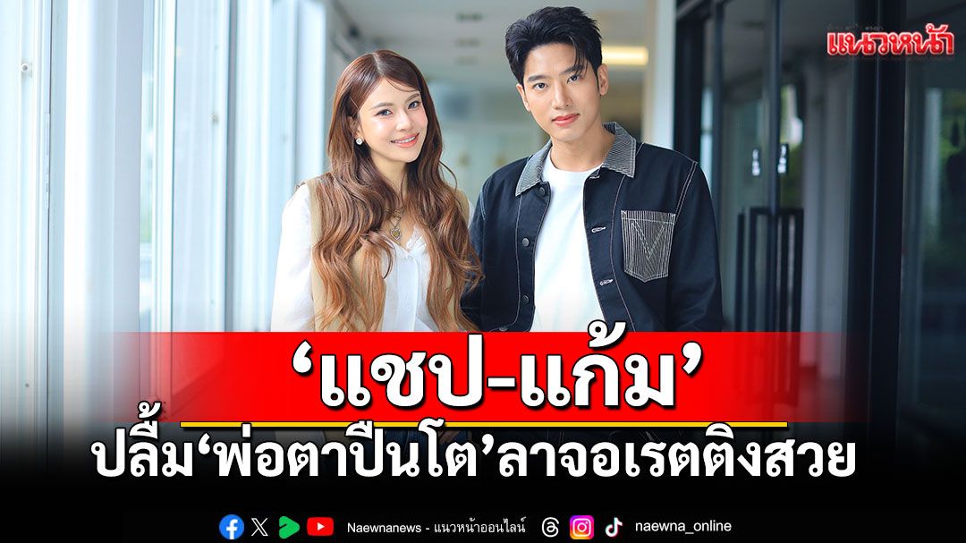 ‘แชป-แก้ม’ปลื้ม ‘พ่อตาปืนโต’ตอน ‘สาวกำนันพันธุ์ดุ’ ลาจอเรตติงสวย