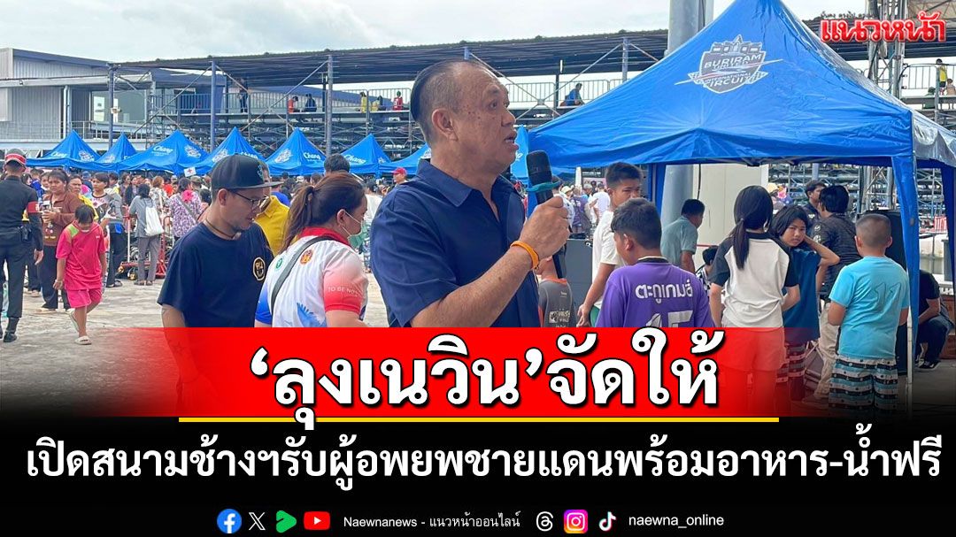 คนไทยไม่ทิ้งกัน!'ลุงเนวิน'เปิดสนามช้างฯรับผู้อพยพชายแดน พร้อมอาหาร-น้ำฟรี