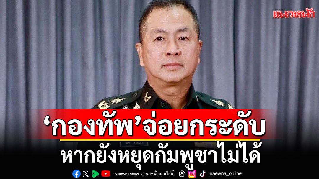 'กองทัพ'จ่อยกระดับใช้กำลัง หากยังหยุดกัมพูชาไม่ได้ ย้ำ'ผบ.ทบ.'บัญชาการรบ