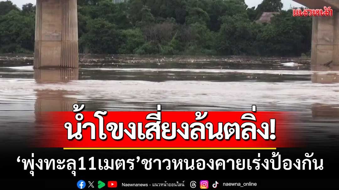 น้ำโขงผ่านหนองคาย 'พุ่งทะลุ 11 เมตร' เสี่ยงล้นตลิ่ง-เร่งกรอกกระสอบทรายป้องกัน