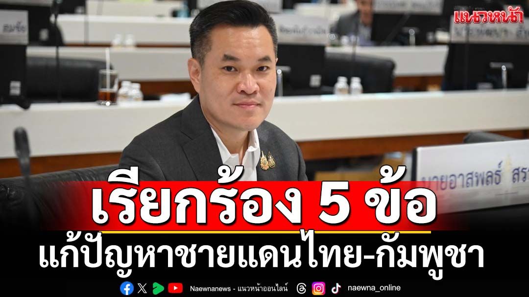 ‘สส.ศรีสะเกษ ภท.’เรียกร้องรัฐบาล 5 ข้อแก้ปัญหาชายแดนไทย-กัมพูชา ประณาม‘เขมร’โหดร้าย