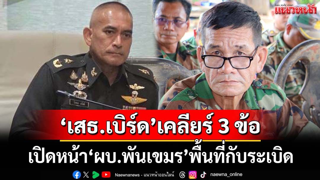 ‘เสธ.เบิร์ด’เคลียร์ชัดๆ 3 ข้อสงสัย เปิดหน้า‘ผบ.พันเขมร’พื้นที่กับระเบิด