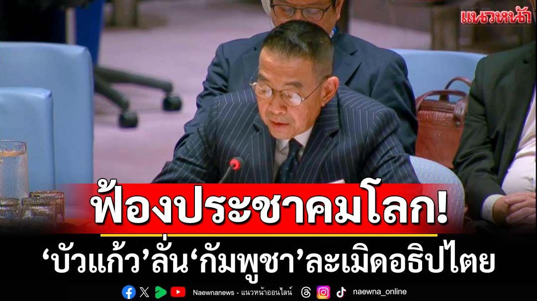 ฟ้องประชาคมโลก! ‘บัวแก้ว’ลั่นไทยอดกลั้นที่สุดแล้ว แต่‘กัมพูชา’ไม่จริงใจ ละเมิดอธิปไตย