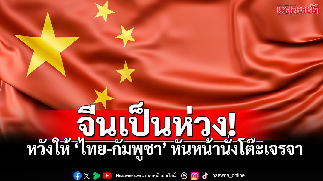 จีนจับตาใกล้ชิด! หวังให้'ไทย-กัมพูชา' ยุติชายแดนเดือด แก้ไขข้อพิพาทผ่านการเจรจา