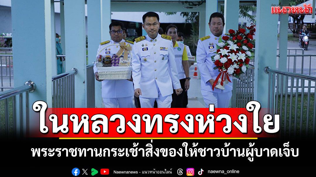 ในหลวงทรงห่วงใย พระราชทานกระเช้าสิ่งของ แก่ผู้บาดเจ็บเหตุปะทะไทย-กัมพูชา