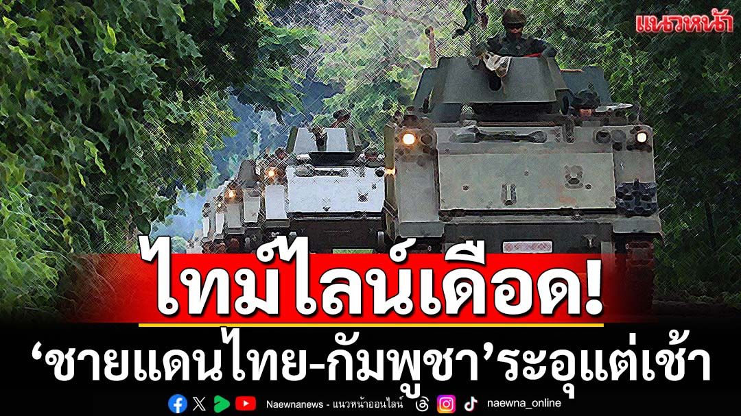 ‘ชายแดนไทย-กัมพูชา’ปะทะเดือดแต่เช้า โดยเฉพาะ‘ช่องบก-ภูมะเขือ’ ทัพไทยละลายฐานรถถังข้าศึก