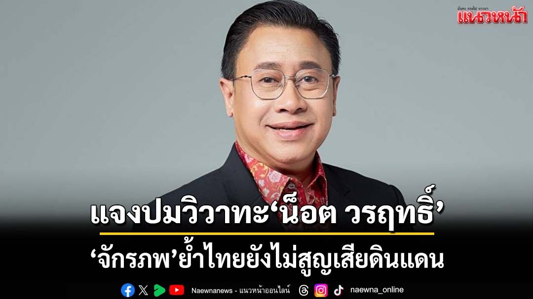 ‘จักรภพ’ย้ำไทยยังไม่สูญเสียดินแดน แจงปมวิวาทะ‘น็อต วรฤทธิ์’