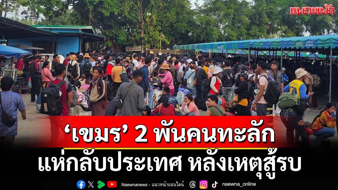 แรงงานเขมรกว่า 2 พันคนแห่กลับประเทศ หลังเหตุสู้รบตามแนวชายแดน‘ปราสาทตาเมือนธม’