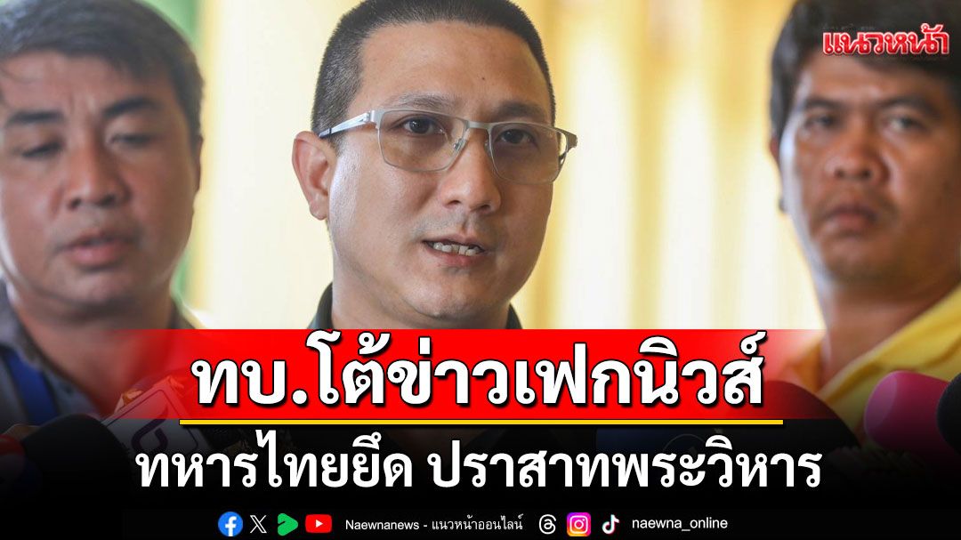 'กองทัพบก'โต้ข่าวเฟกนิวส์ ทหารไทยยึด ปราสาทพระวิหาร ลั่นตอบโต้แค่เป้าหมายทหารกัมพูชา