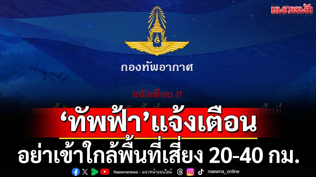 ‘ทอ.’แจ้งเตือน! ประชาชนหลีกเลี่ยงการเข้าใกล้พื้นที่เสี่ยง 20-40 กม. ตามแนวปะทะชายแดน