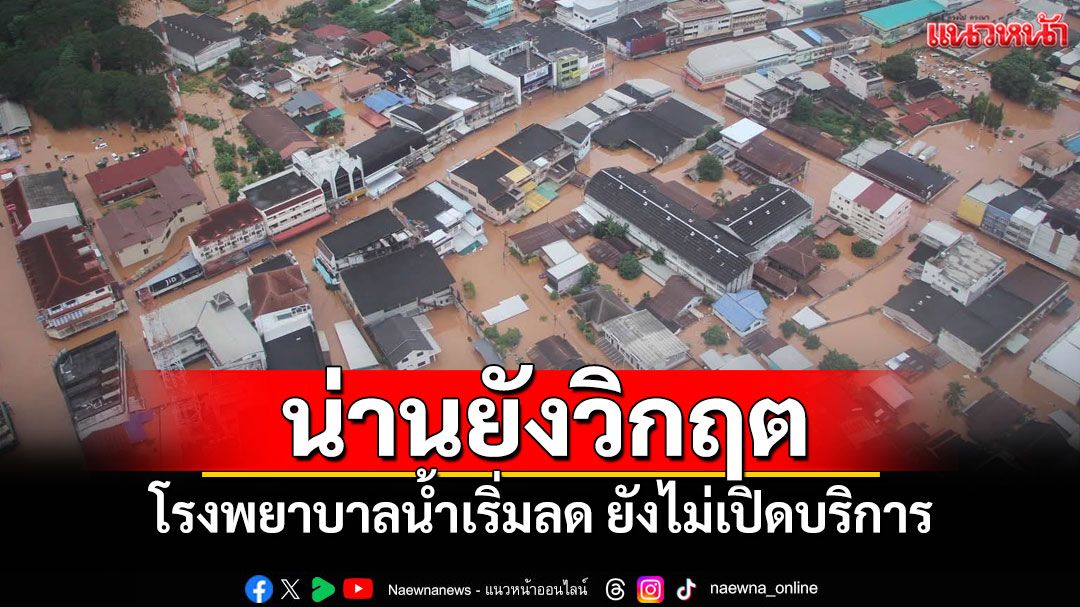 น่านยังไม่พ้นวิกฤต! ระดับน้ำเริ่มลดแต่ต้องเฝ้าระวังต่อเนื่อง 'รพ.น่าน' ยังไม่เปิดบริการ