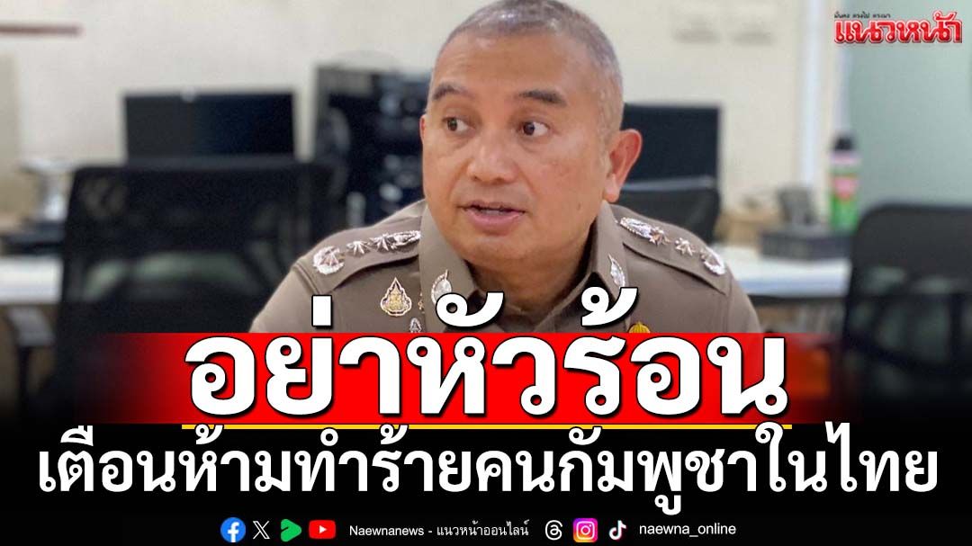 ‘โฆษก ตร.’เตือนคนไทยอย่าหัวร้อน แนะให้แยกแยะ หลังมีคลิปทำร้ายคนกัมพูชาในไทย