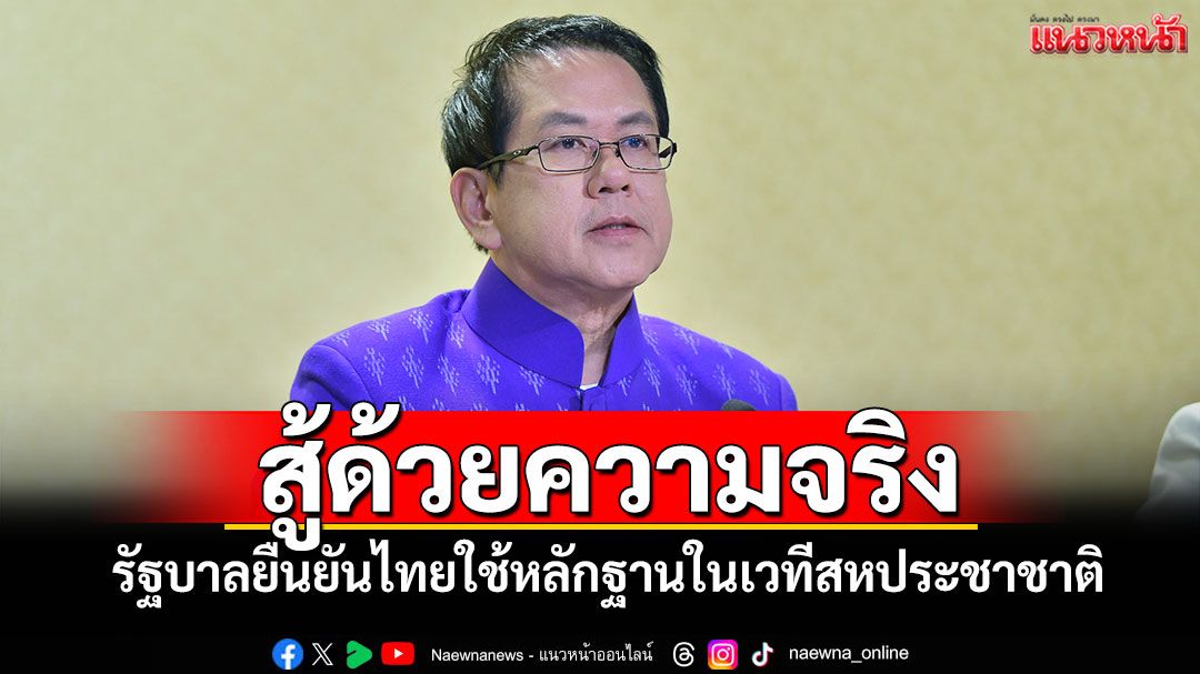 สู้ด้วยความจริง! 'รัฐบาล'ยืนยัน'ไทย'ใช้หลักฐานในเวทีสหประชาชาติ